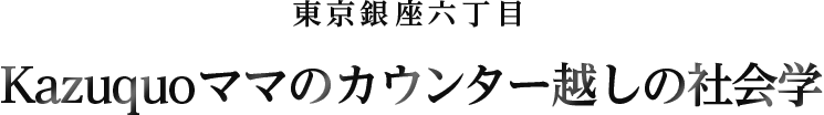 東京銀座六丁目～Kazuquoママのカウンター越しの社会学～